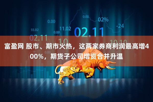 富盈网 股市、期市火热，这两家券商利润最高增400%，期货子公司增资合并升温
