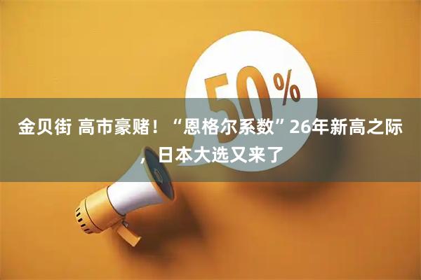 金贝街 高市豪赌！“恩格尔系数”26年新高之际，日本大选又来了