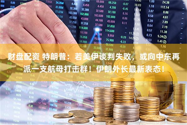 财盘配资 特朗普：若美伊谈判失败，或向中东再派一支航母打击群！伊朗外长最新表态！