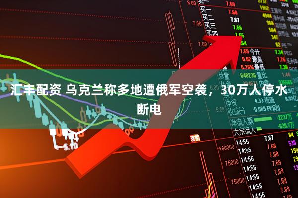 汇丰配资 乌克兰称多地遭俄军空袭，30万人停水断电