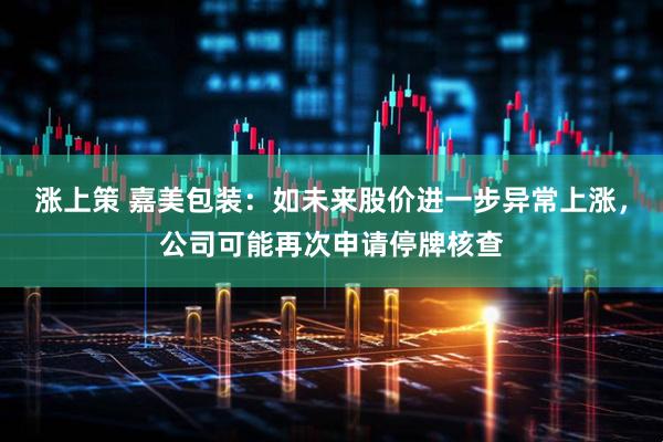 涨上策 嘉美包装：如未来股价进一步异常上涨，公司可能再次申请停牌核查