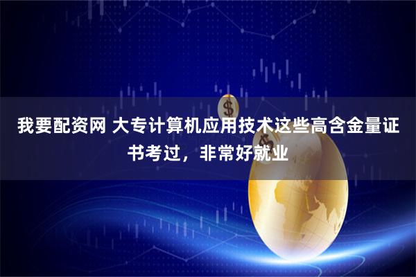 我要配资网 大专计算机应用技术这些高含金量证书考过，非常好就业