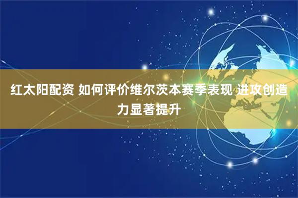 红太阳配资 如何评价维尔茨本赛季表现 进攻创造力显著提升