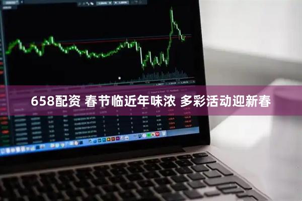 658配资 春节临近年味浓 多彩活动迎新春