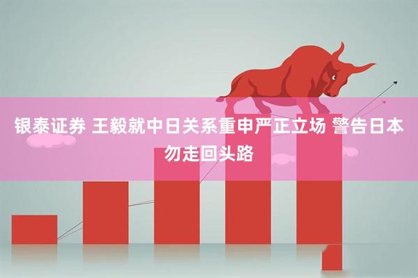 银泰证券 王毅就中日关系重申严正立场 警告日本勿走回头路