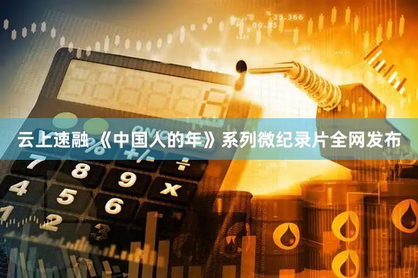 云上速融 《中国人的年》系列微纪录片全网发布