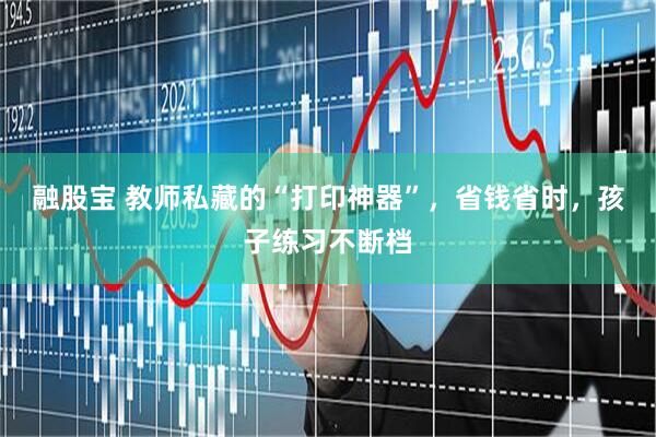 融股宝 教师私藏的“打印神器”，省钱省时，孩子练习不断档