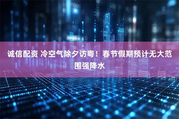 诚信配资 冷空气除夕访粤！春节假期预计无大范围强降水