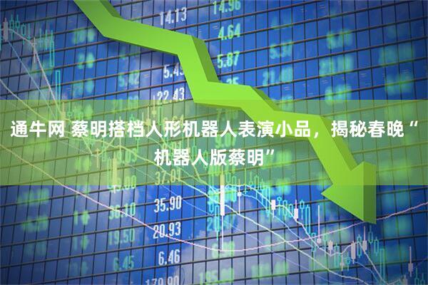 通牛网 蔡明搭档人形机器人表演小品，揭秘春晚“机器人版蔡明”
