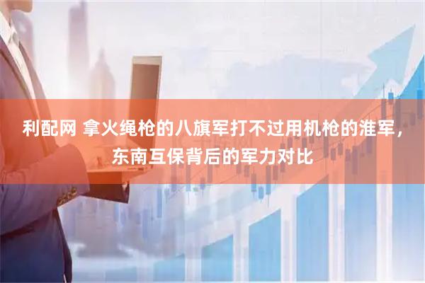 利配网 拿火绳枪的八旗军打不过用机枪的淮军，东南互保背后的军力对比