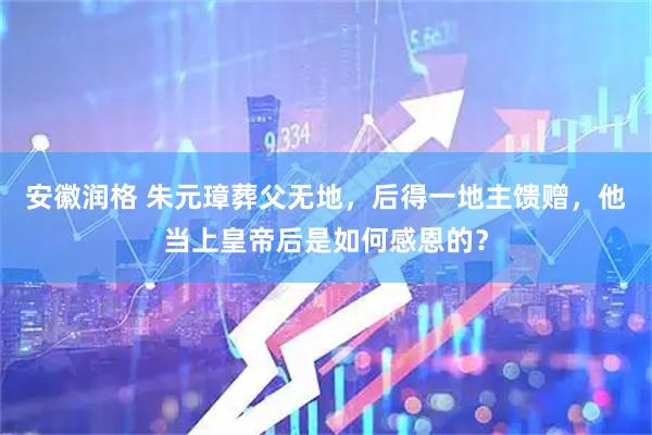 安徽润格 朱元璋葬父无地，后得一地主馈赠，他当上皇帝后是如何感恩的？