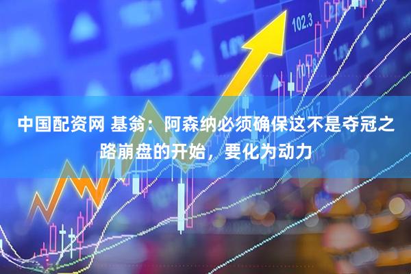 中国配资网 基翁：阿森纳必须确保这不是夺冠之路崩盘的开始，要化为动力