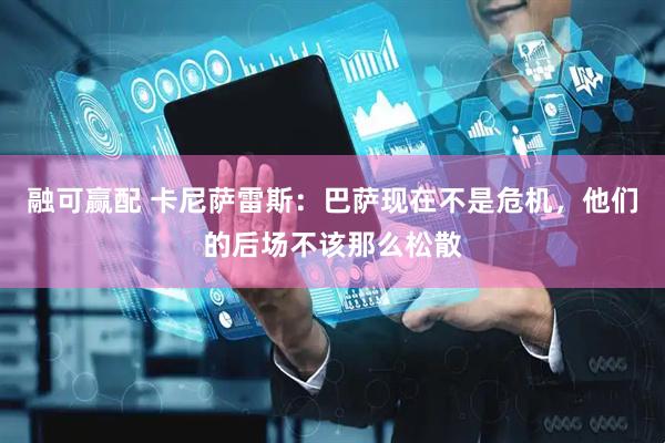融可赢配 卡尼萨雷斯：巴萨现在不是危机，他们的后场不该那么松散