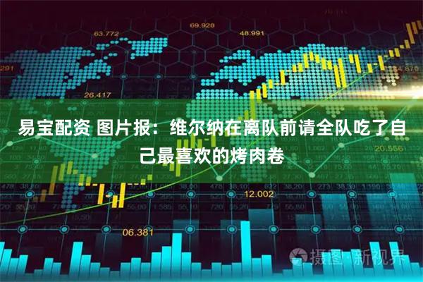 易宝配资 图片报：维尔纳在离队前请全队吃了自己最喜欢的烤肉卷