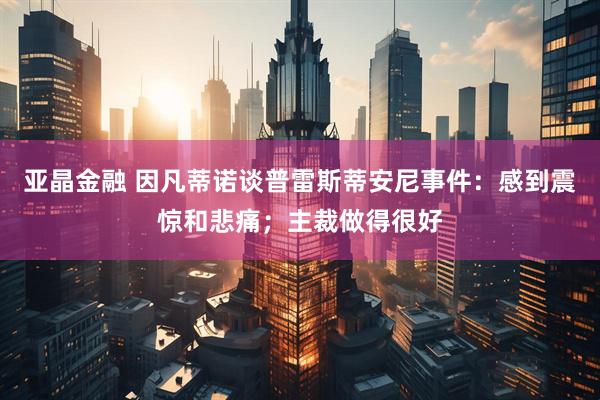 亚晶金融 因凡蒂诺谈普雷斯蒂安尼事件：感到震惊和悲痛；主裁做得很好