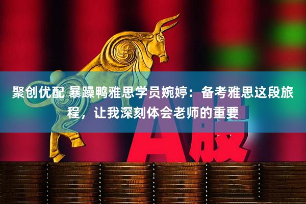 聚创优配 暴躁鸭雅思学员婉婷：备考雅思这段旅程，让我深刻体会老师的重要