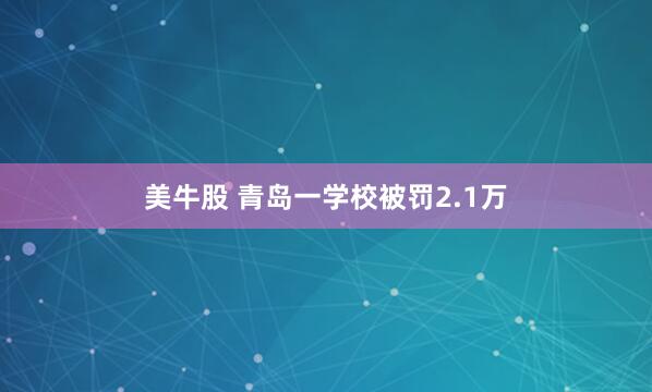 美牛股 青岛一学校被罚2.1万