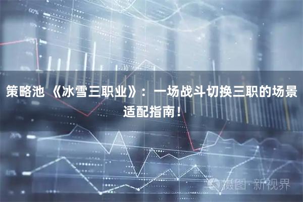 策略池 《冰雪三职业》：一场战斗切换三职的场景适配指南！