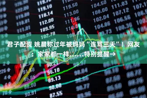君子配资 姚晨称过年被妈妈“连骂三天”！网友：家家都一样……特别提醒→