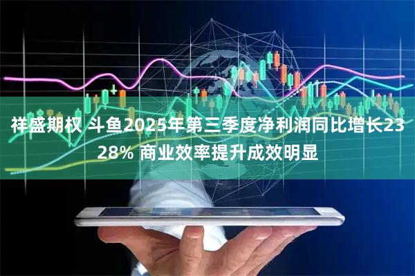 祥盛期权 斗鱼2025年第三季度净利润同比增长2328% 商业效率提升成效明显