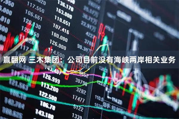 赢翻网 三木集团：公司目前没有海峡两岸相关业务