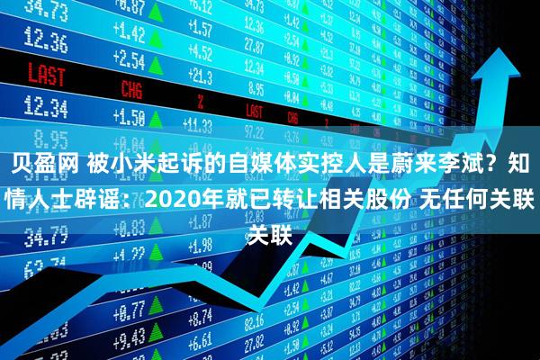 贝盈网 被小米起诉的自媒体实控人是蔚来李斌？知情人士辟谣：2020年就已转让相关股份 无任何关联