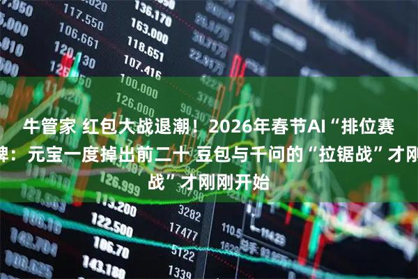 牛管家 红包大战退潮！2026年春节AI“排位赛”大洗牌：元宝一度掉出前二十 豆包与千问的“拉锯战”才刚刚开始