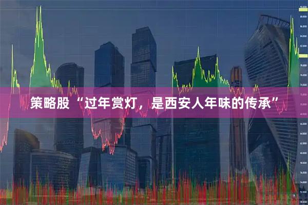 策略股 “过年赏灯，是西安人年味的传承”