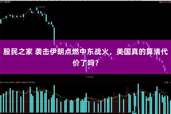 股民之家 袭击伊朗点燃中东战火，美国真的算清代价了吗？
