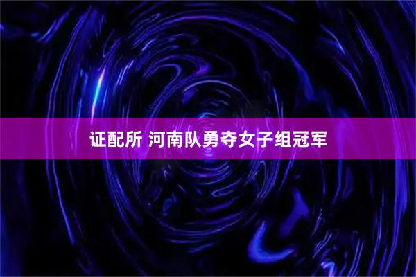 证配所 河南队勇夺女子组冠军