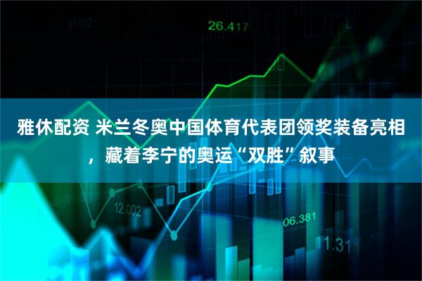 雅休配资 米兰冬奥中国体育代表团领奖装备亮相，藏着李宁的奥运“双胜”叙事