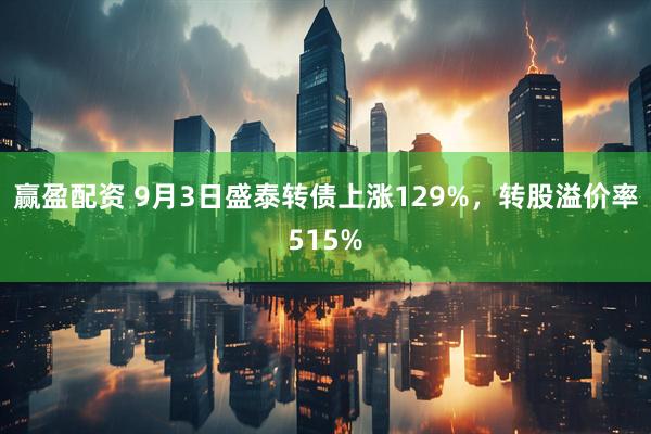 赢盈配资 9月3日盛泰转债上涨129%，转股溢价率515%