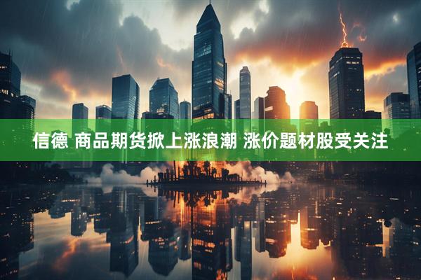 信德 商品期货掀上涨浪潮 涨价题材股受关注