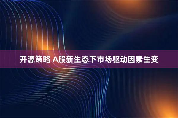 开源策略 A股新生态下市场驱动因素生变