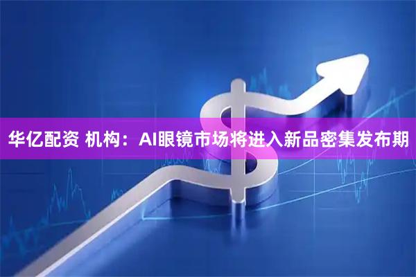 华亿配资 机构：AI眼镜市场将进入新品密集发布期