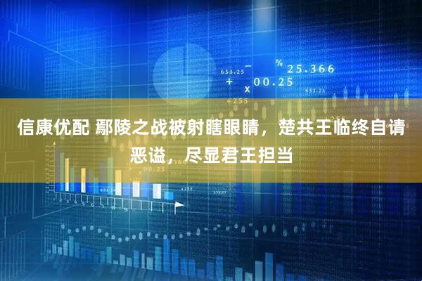 信康优配 鄢陵之战被射瞎眼睛，楚共王临终自请恶谥，尽显君王担当