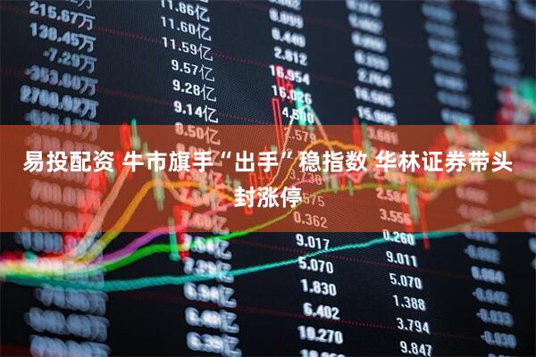 易投配资 牛市旗手“出手”稳指数 华林证券带头封涨停
