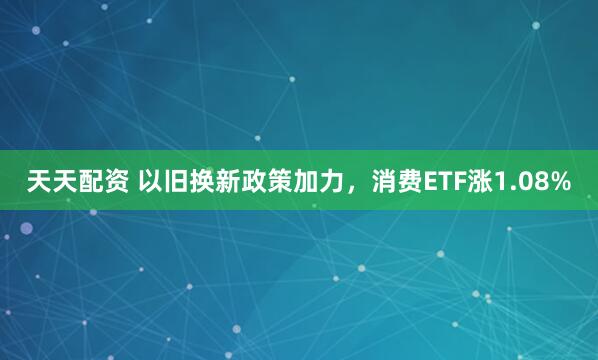 天天配资 以旧换新政策加力，消费ETF涨1.08%