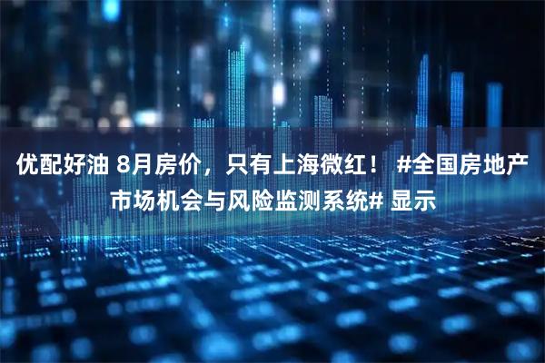 优配好油 8月房价，只有上海微红！ #全国房地产市场机会与风险监测系统# 显示